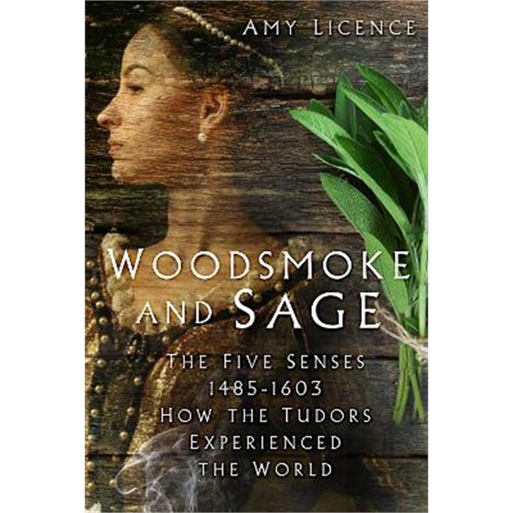 Woodsmoke and Sage: The Five Senses 1485-1603: How the Tudors Experienced the World (Hardback) - Amy Licence